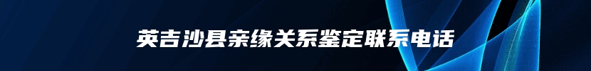 英吉沙县亲缘关系鉴定联系电话