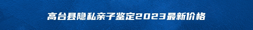 高台县隐私亲子鉴定2023最新价格