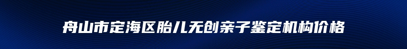 舟山市定海区胎儿无创亲子鉴定机构价格