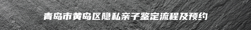 青岛市黄岛区隐私亲子鉴定流程及预约