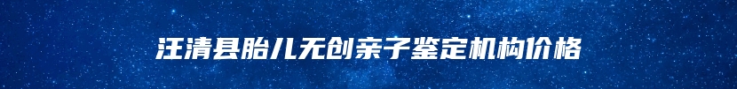 汪清县胎儿无创亲子鉴定机构价格