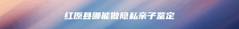 红原县哪能做隐私亲子鉴定