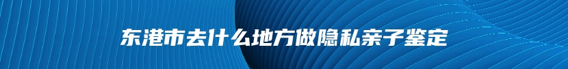 东港市去什么地方做隐私亲子鉴定