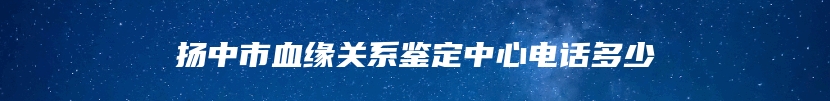 扬中市血缘关系鉴定中心电话多少