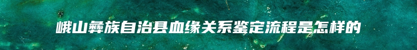 峨山彝族自治县血缘关系鉴定流程是怎样的