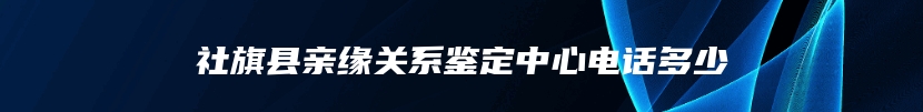 社旗县亲缘关系鉴定中心电话多少