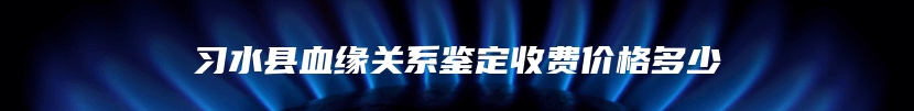 习水县血缘关系鉴定收费价格多少