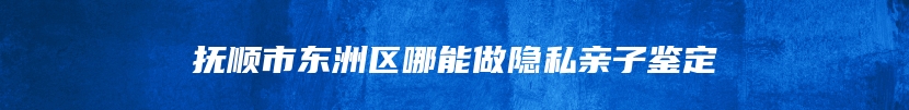 抚顺市东洲区哪能做隐私亲子鉴定