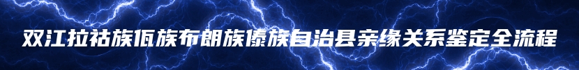 双江拉祜族佤族布朗族傣族自治县亲缘关系鉴定全流程