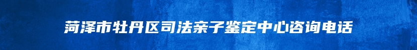 菏泽市牡丹区司法亲子鉴定中心咨询电话