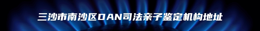 三沙市南沙区DAN司法亲子鉴定机构地址