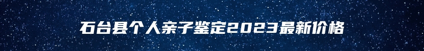 石台县个人亲子鉴定2023最新价格