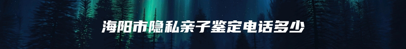海阳市隐私亲子鉴定电话多少