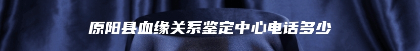 原阳县血缘关系鉴定中心电话多少