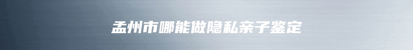 孟州市哪能做隐私亲子鉴定