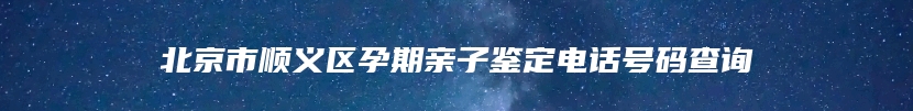 北京市顺义区孕期亲子鉴定电话号码查询