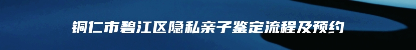 铜仁市碧江区隐私亲子鉴定流程及预约