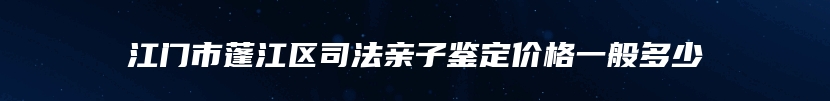 江门市蓬江区司法亲子鉴定价格一般多少