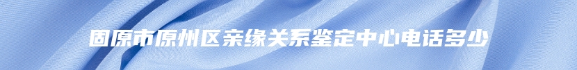 固原市原州区亲缘关系鉴定中心电话多少