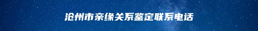 沧州市亲缘关系鉴定联系电话