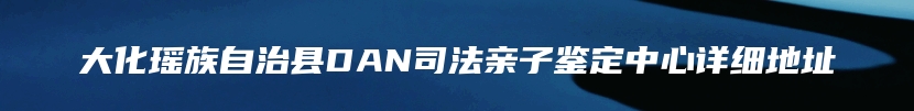 大化瑶族自治县DAN司法亲子鉴定中心详细地址