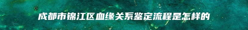 成都市锦江区血缘关系鉴定流程是怎样的