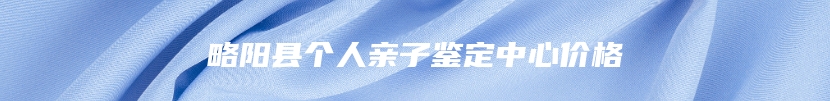 略阳县个人亲子鉴定中心价格