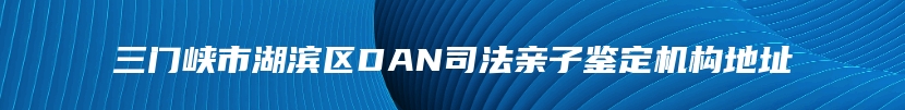 三门峡市湖滨区DAN司法亲子鉴定机构地址