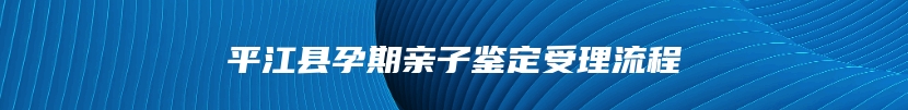 平江县孕期亲子鉴定受理流程
