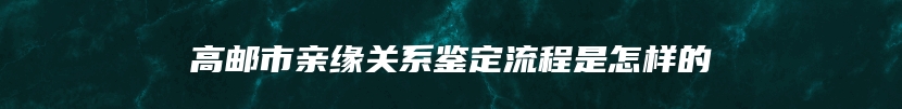 高邮市亲缘关系鉴定流程是怎样的