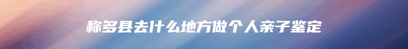 称多县去什么地方做个人亲子鉴定