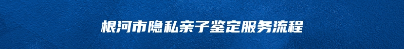 根河市隐私亲子鉴定服务流程