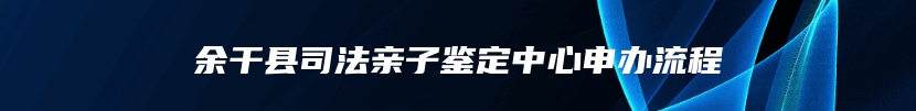 余干县司法亲子鉴定中心申办流程