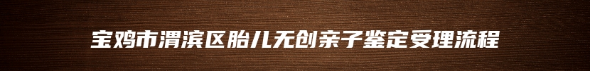 宝鸡市渭滨区胎儿无创亲子鉴定受理流程