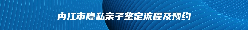 内江市隐私亲子鉴定流程及预约