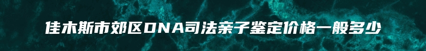 佳木斯市郊区DNA司法亲子鉴定价格一般多少