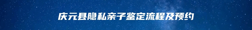 庆元县隐私亲子鉴定流程及预约