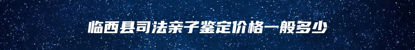 临西县司法亲子鉴定价格一般多少