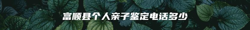 富顺县个人亲子鉴定电话多少