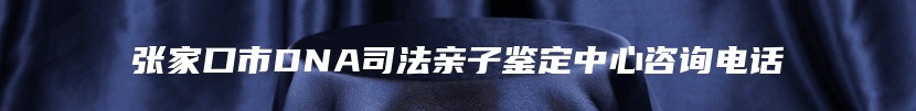 张家口市DNA司法亲子鉴定中心咨询电话