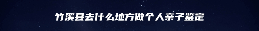 竹溪县去什么地方做个人亲子鉴定