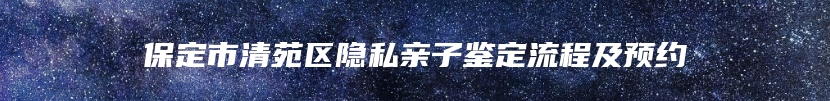 保定市清苑区隐私亲子鉴定流程及预约