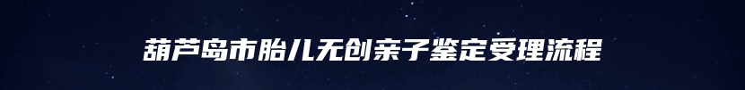 葫芦岛市胎儿无创亲子鉴定受理流程