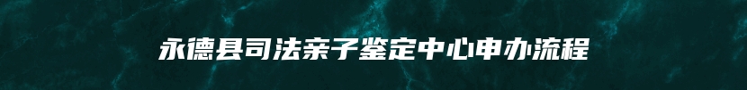 永德县司法亲子鉴定中心申办流程