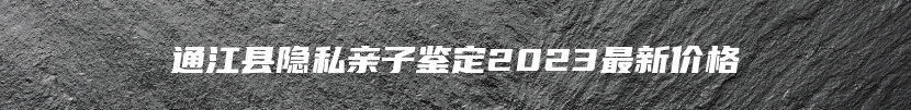 通江县隐私亲子鉴定2023最新价格
