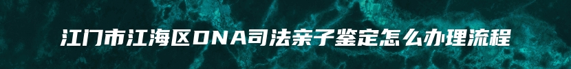 江门市江海区DNA司法亲子鉴定怎么办理流程