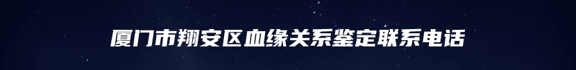 厦门市翔安区血缘关系鉴定联系电话