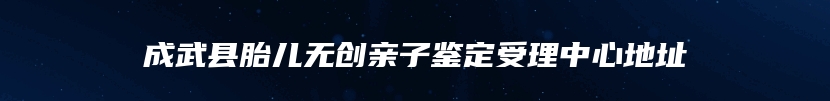 成武县胎儿无创亲子鉴定受理中心地址