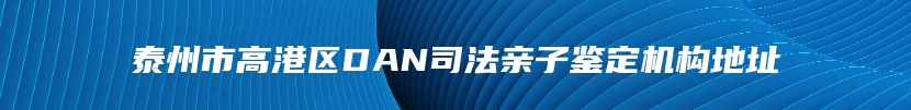 泰州市高港区DAN司法亲子鉴定机构地址