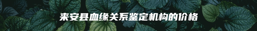 来安县血缘关系鉴定机构的价格